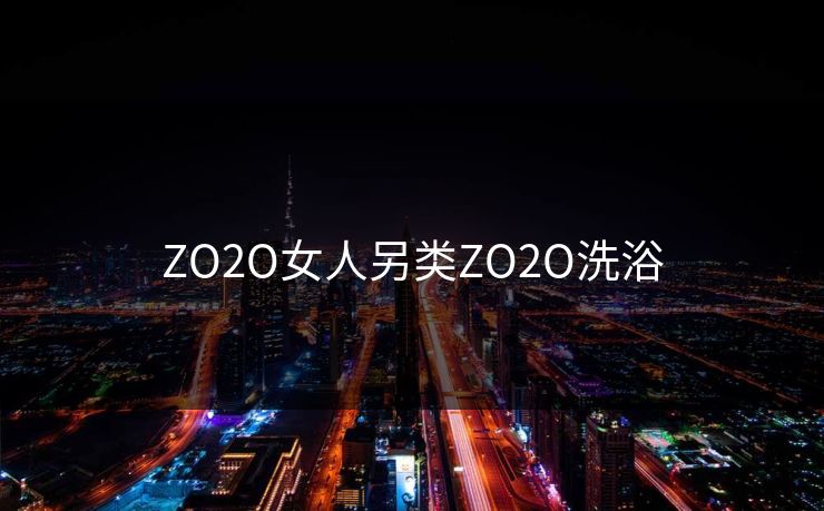 ZO2O女人另类ZO2O洗浴 ZO2O女人另类ZO2O洗浴