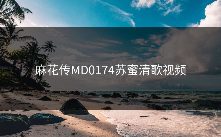 麻花传MD0174苏蜜清歌视频 麻花传MD0174苏蜜清歌视频