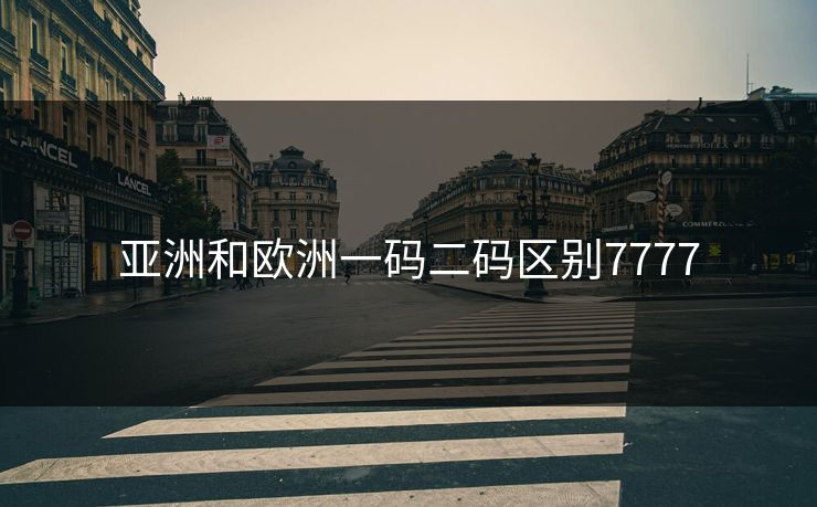 亚洲和欧洲一码二码区别7777 亚洲和欧洲一码二码区别7777