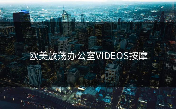 欧美放荡办公室VIDEOS按摩