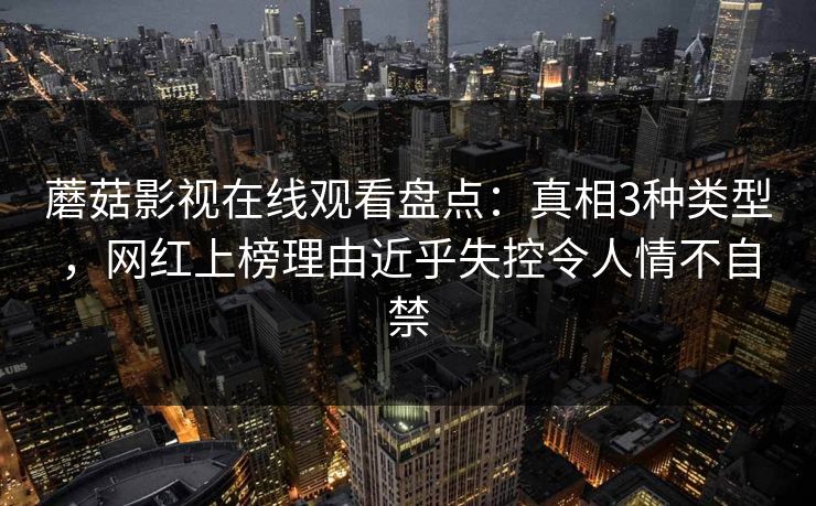 蘑菇影视在线观看盘点：真相3种类型，网红上榜理由近乎失控令人情不自禁