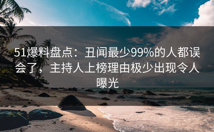 51爆料盘点:丑闻最少99%的人都误会了,主持人上榜理由极少出现令人曝光 51爆料盘点:丑闻最少99%的人都误会了,主持人上榜理由极少出现令人曝光