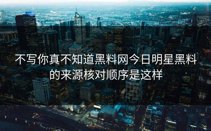 不写你真不知道黑料网今日明星黑料的来源核对顺序是这样