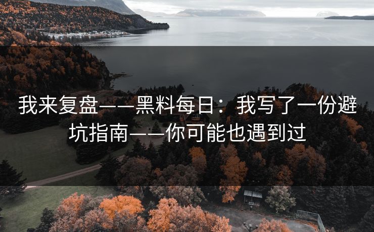 我来复盘——黑料每日:我写了一份避坑指南——你可能也遇到过 我来复盘——黑料每日:我写了一份避坑指南——你可能也遇到过