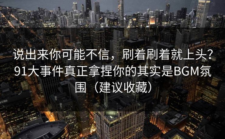 说出来你可能不信，刷着刷着就上头？91大事件真正拿捏你的其实是BGM氛围（建议收藏）