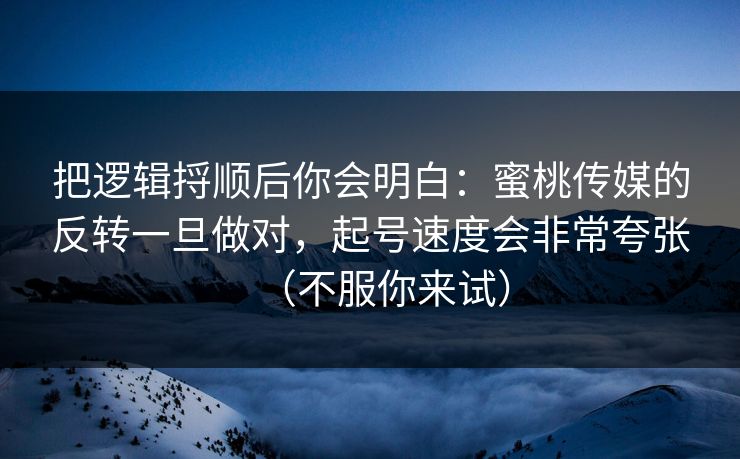 把逻辑捋顺后你会明白：蜜桃传媒的反转一旦做对，起号速度会非常夸张（不服你来试）