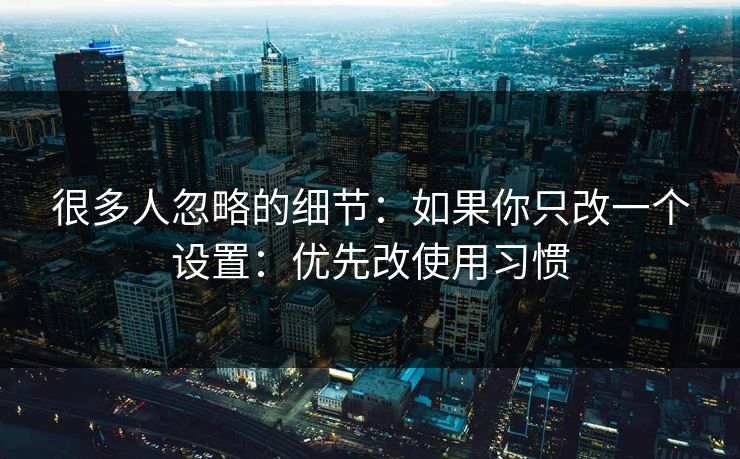 很多人忽略的细节：如果你只改一个设置：优先改使用习惯