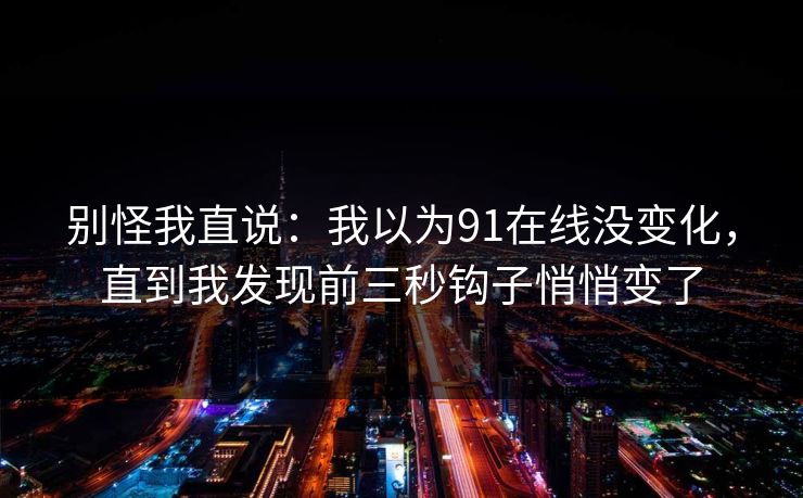 别怪我直说：我以为91在线没变化，直到我发现前三秒钩子悄悄变了