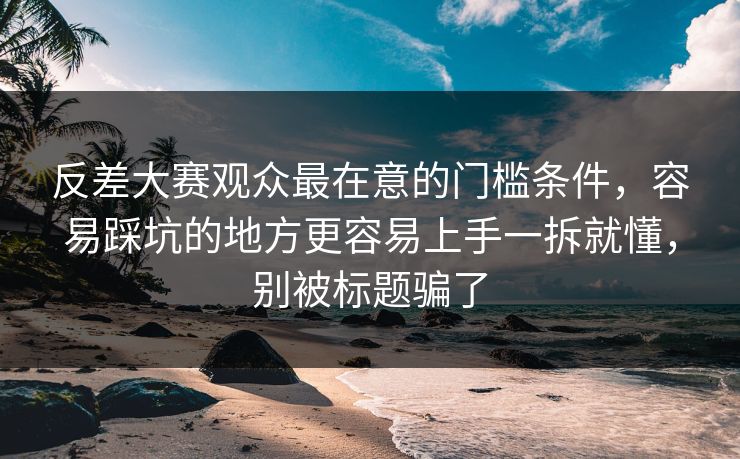 反差大赛观众最在意的门槛条件，容易踩坑的地方更容易上手一拆就懂，别被标题骗了