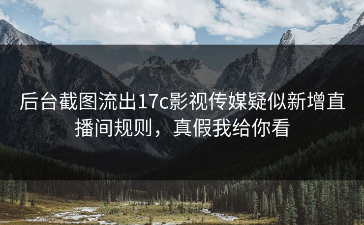 后台截图流出17c影视传媒疑似新增直播间规则，真假我给你看