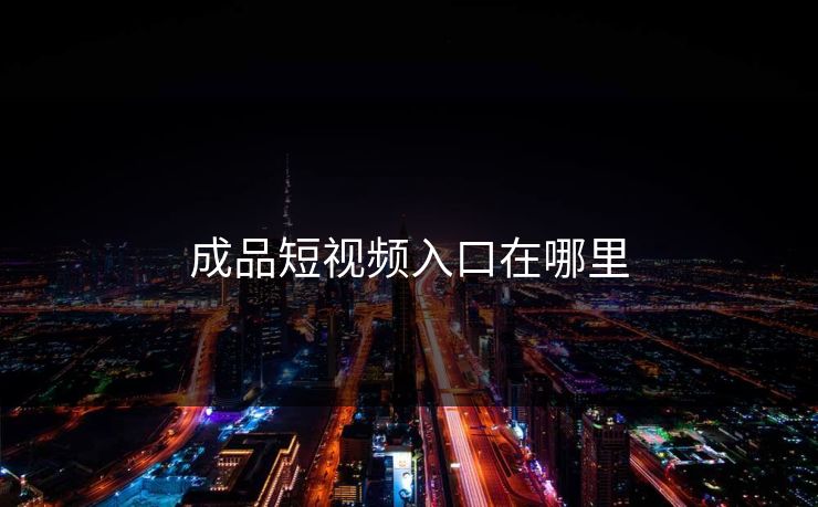 成品短视频入口在哪里 成品短视频入口在哪里