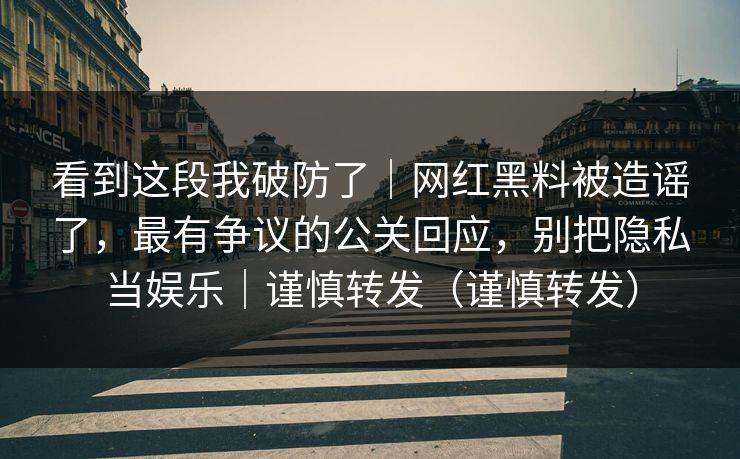 看到这段我破防了｜网红黑料被造谣了，最有争议的公关回应，别把隐私当娱乐｜谨慎转发（谨慎转发）